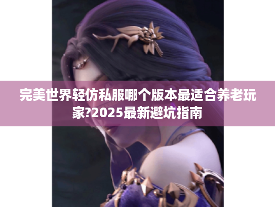完美世界轻仿私服哪个版本最适合养老玩家?2025最新避坑指南 完美世界轻仿私服哪个版本最适合养老玩家?2025最新避坑指南