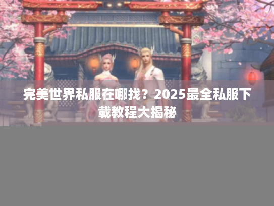 完美世界私服在哪找?2025最全私服下载教程大揭秘 完美世界私服在哪找?2025最全私服下载教程大揭秘