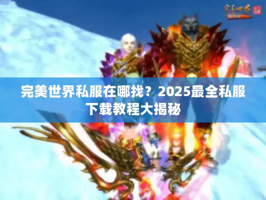 完美世界私服在哪找？2025最全私服下载教程大揭秘