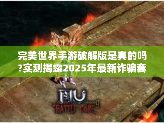 完美世界手游破解版是真的吗?实测揭露2025年最新诈骗套路 完美世界手游破解版是真的吗?实测揭露2025年最新诈骗套路