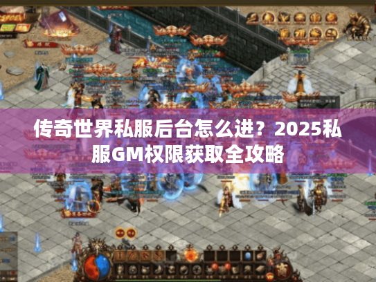 传奇世界私服后台怎么进?2025私服GM权限获取全攻略 传奇世界私服后台怎么进?2025私服GM权限获取全攻略