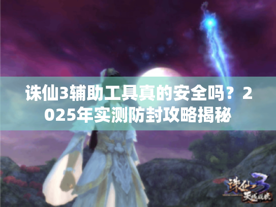 诛仙3辅助工具真的安全吗？2025年实测防封攻略揭秘