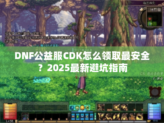 DNF公益服CDK怎么领取最安全?2025最新避坑指南 DNF公益服CDK怎么领取最安全?2025最新避坑指南