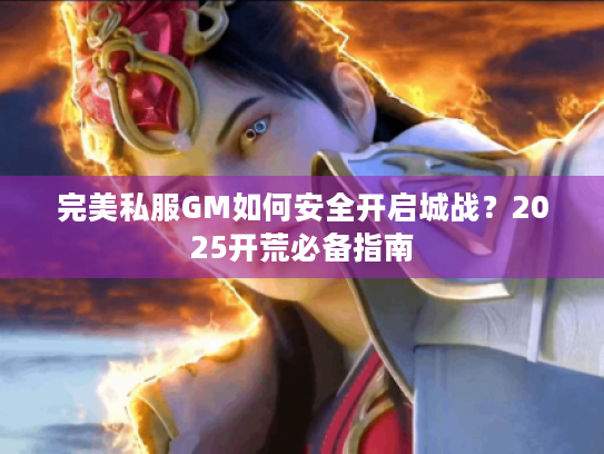完美私服GM如何安全开启城战?2025开荒必备指南 完美私服GM如何安全开启城战?2025开荒必备指南
