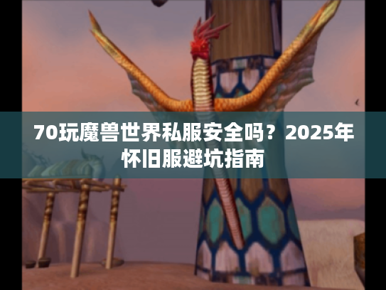70玩魔兽世界私服安全吗？2025年怀旧服避坑指南