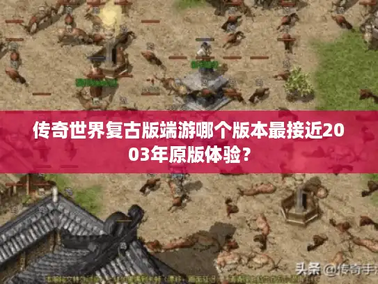 传奇世界复古版端游哪个版本最接近2003年原版体验? 传奇世界复古版端游哪个版本最接近2003年原版体验?