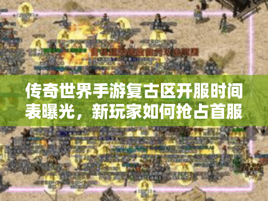 传奇世界手游复古区开服时间表曝光，新玩家如何抢占首服红利？