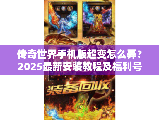 传奇世界手机版超变怎么弄?2025最新安装教程及福利号获取攻略 传奇世界手机版超变怎么弄?2025最新安装教程及福利号获取攻略