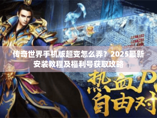 传奇世界手机版超变怎么弄?2025最新安装教程及福利号获取攻略 传奇世界手机版超变怎么弄?2025最新安装教程及福利号获取攻略