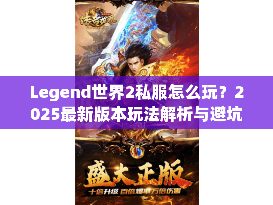 Legend世界2私服怎么玩?2025最新版本玩法解析与避坑指南 Legend世界2私服怎么玩?2025最新版本玩法解析与避坑指南