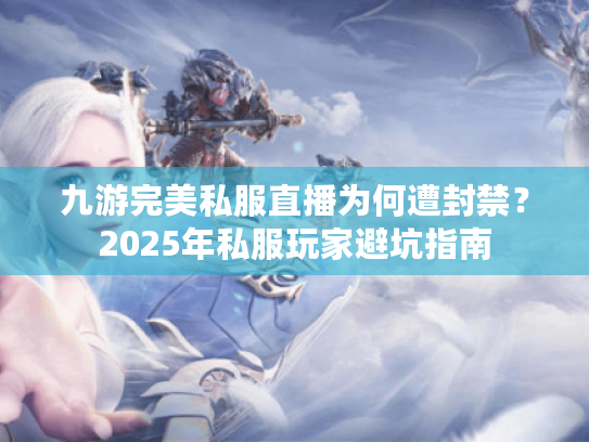 九游完美私服直播为何遭封禁？2025年私服玩家避坑指南