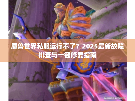 魔兽世界私服运行不了?2025最新故障排查与一键修复指南 魔兽世界私服运行不了?2025最新故障排查与一键修复指南