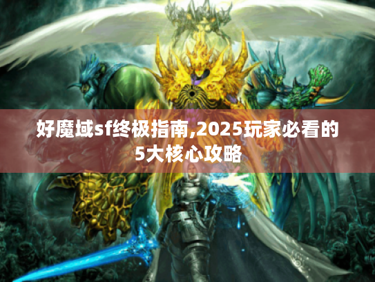 好魔域sf终极指南,2025玩家必看的5大核心攻略 好魔域sf终极指南,2025玩家必看的5大核心攻略