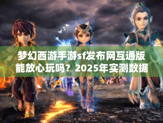 梦幻西游手游sf发布网互通版能放心玩吗?2025年实测数据揭晓真相 梦幻西游手游sf发布网互通版能放心玩吗?2025年实测数据揭晓真相