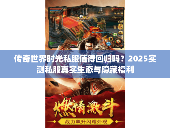传奇世界时光私服值得回归吗?2025实测私服真实生态与隐藏福利 传奇世界时光私服值得回归吗?2025实测私服真实生态与隐藏福利