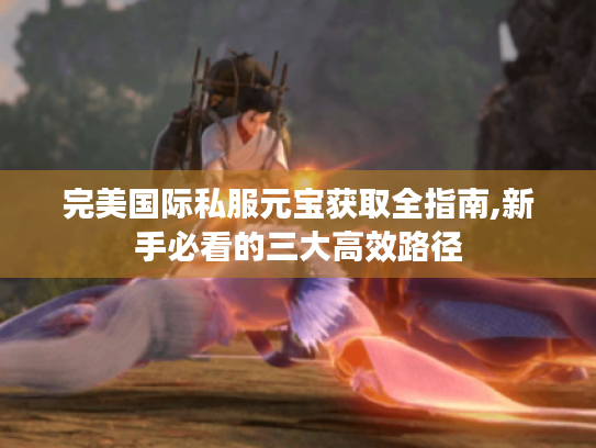 完美国际私服元宝获取全指南,新手必看的三大高效路径