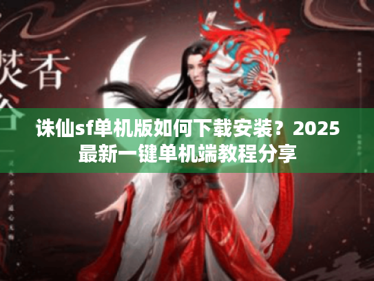 诛仙sf单机版如何下载安装?2025最新一键单机端教程分享 诛仙sf单机版如何下载安装?2025最新一键单机端教程分享