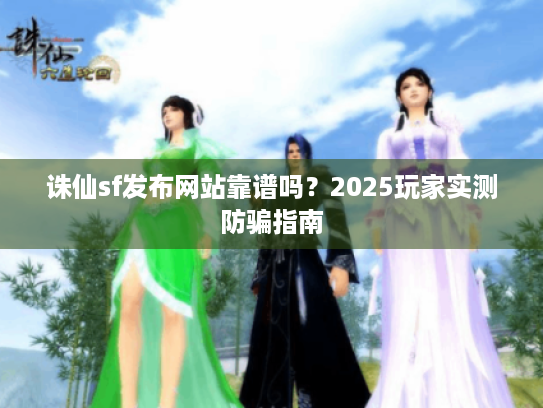 诛仙sf发布网站靠谱吗?2025玩家实测防骗指南 诛仙sf发布网站靠谱吗?2025玩家实测防骗指南