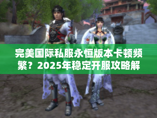 完美国际私服永恒版本卡顿频繁？2025年稳定开服攻略解析