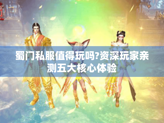 蜀门私服值得玩吗?资深玩家亲测五大核心体验 蜀门私服值得玩吗?资深玩家亲测五大核心体验