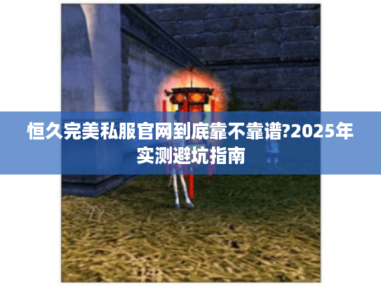 恒久完美私服官网到底靠不靠谱?2025年实测避坑指南 恒久完美私服官网到底靠不靠谱?2025年实测避坑指南