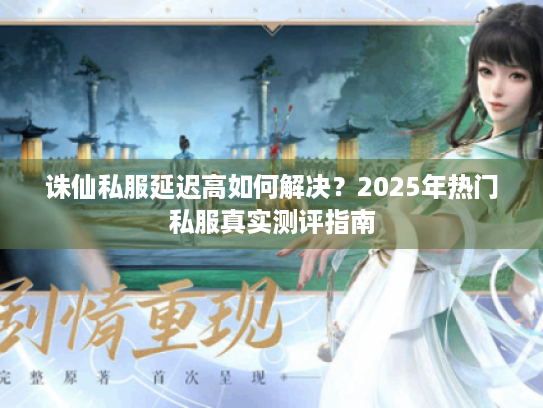 诛仙私服延迟高如何解决?2025年热门私服真实测评指南 诛仙私服延迟高如何解决?2025年热门私服真实测评指南
