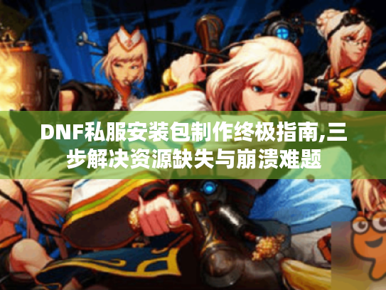 DNF私服安装包制作终极指南,三步解决资源缺失与崩溃难题 DNF私服安装包制作终极指南,三步解决资源缺失与崩溃难题