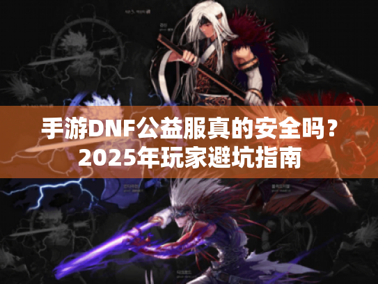 手游DNF公益服真的安全吗？2025年玩家避坑指南