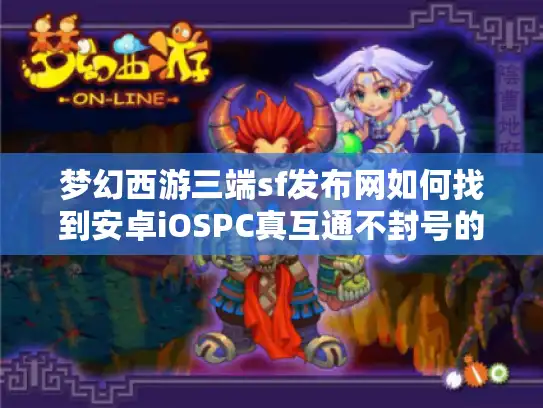 梦幻西游三端sf发布网如何找到安卓iOSPC真互通不封号的服务？