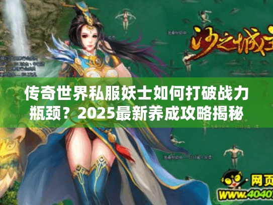 传奇世界私服妖士如何打破战力瓶颈?2025最新养成攻略揭秘 传奇世界私服妖士如何打破战力瓶颈?2025最新养成攻略揭秘