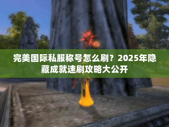 完美国际私服称号怎么刷？2025年隐藏成就速刷攻略大公开