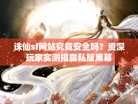 诛仙sf网站究竟安全吗?资深玩家实测揭露私服黑幕 诛仙sf网站究竟安全吗?资深玩家实测揭露私服黑幕