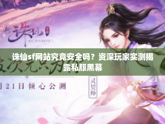 诛仙sf网站究竟安全吗?资深玩家实测揭露私服黑幕 诛仙sf网站究竟安全吗?资深玩家实测揭露私服黑幕