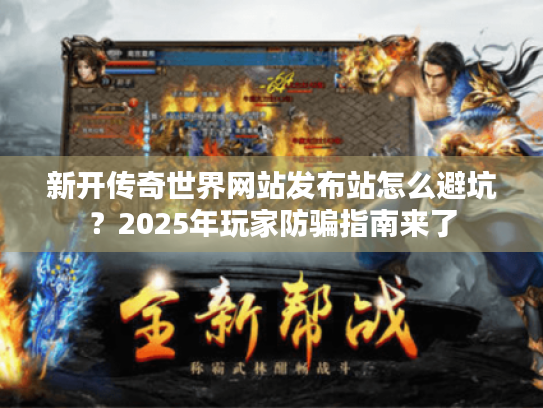 新开传奇世界网站发布站怎么避坑?2025年玩家防骗指南来了 新开传奇世界网站发布站怎么避坑?2025年玩家防骗指南来了