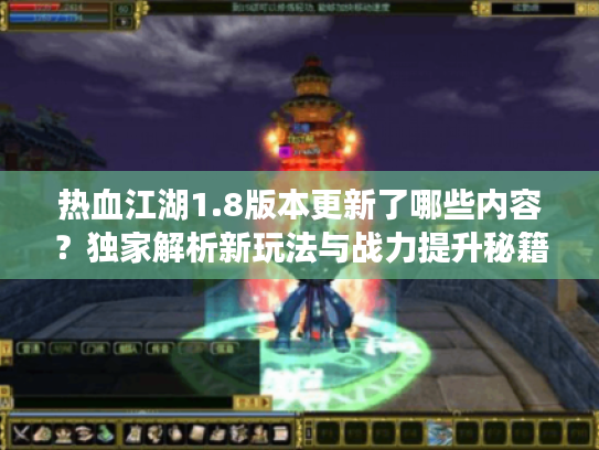 热血江湖1.8版本更新了哪些内容?独家解析新玩法与战力提升秘籍 热血江湖1.8版本更新了哪些内容?独家解析新玩法与战力提升秘籍