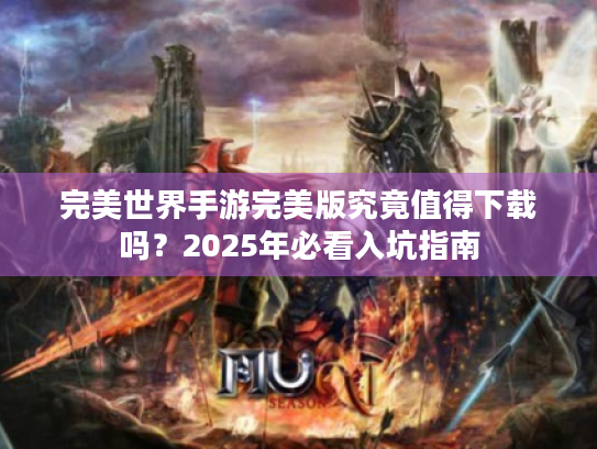 完美世界手游完美版究竟值得下载吗?2025年必看入坑指南 完美世界手游完美版究竟值得下载吗?2025年必看入坑指南