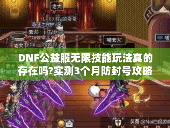 DNF公益服无限技能玩法真的存在吗?实测3个月防封号攻略分享 DNF公益服无限技能玩法真的存在吗?实测3个月防封号攻略分享