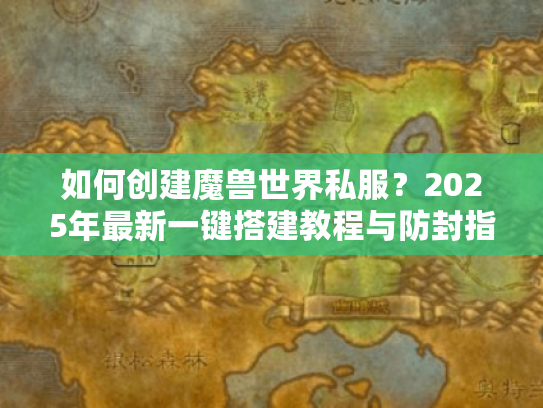 如何创建魔兽世界私服?2025年最新一键搭建教程与防封指南 如何创建魔兽世界私服?2025年最新一键搭建教程与防封指南