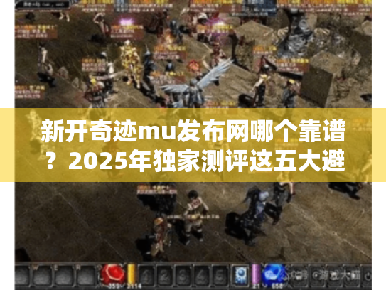 新开奇迹mu发布网哪个靠谱?2025年独家测评这五大避坑指南 新开奇迹mu发布网哪个靠谱?2025年独家测评这五大避坑指南