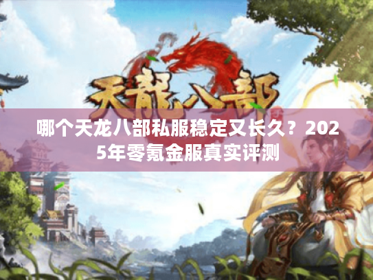 哪个天龙八部私服稳定又长久?2025年零氪金服真实评测 哪个天龙八部私服稳定又长久?2025年零氪金服真实评测