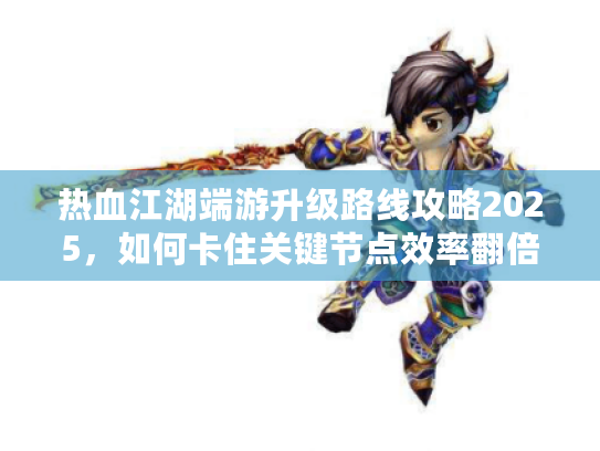 热血江湖端游升级路线攻略2025,如何卡住关键节点效率翻倍? 热血江湖端游升级路线攻略2025,如何卡住关键节点效率翻倍?