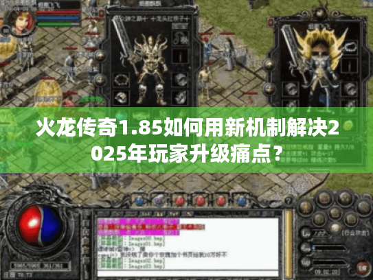 火龙传奇1.85如何用新机制解决2025年玩家升级痛点？