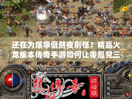 还在为爆率低熬夜刷怪?精品火龙版本传奇手游如何让零氪党三天毕业 还在为爆率低熬夜刷怪?精品火龙版本传奇手游如何让零氪党三天毕业