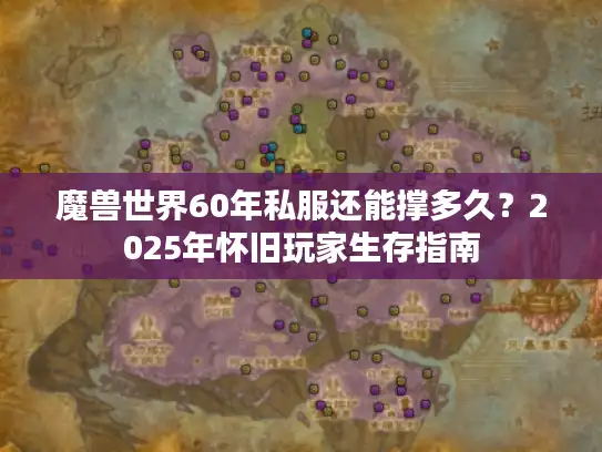魔兽世界60年私服还能撑多久?2025年怀旧玩家生存指南 魔兽世界60年私服还能撑多久?2025年怀旧玩家生存指南