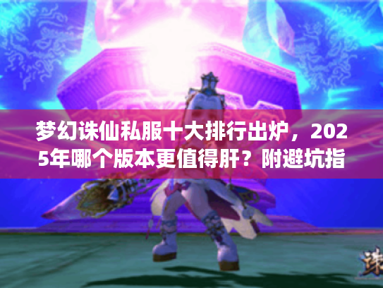 梦幻诛仙私服十大排行出炉,2025年哪个版本更值得肝?附避坑指南) 梦幻诛仙私服十大排行出炉,2025年哪个版本更值得肝?附避坑指南)