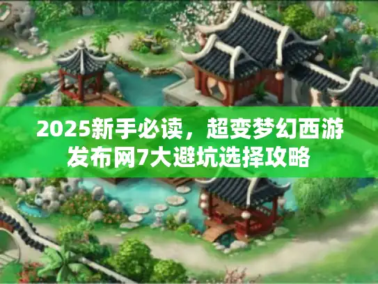 2025新手必读，超变梦幻西游发布网7大避坑选择攻略