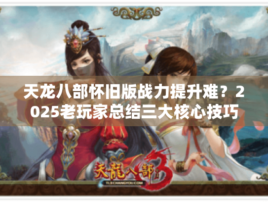 天龙八部怀旧版战力提升难?2025老玩家总结三大核心技巧 天龙八部怀旧版战力提升难?2025老玩家总结三大核心技巧