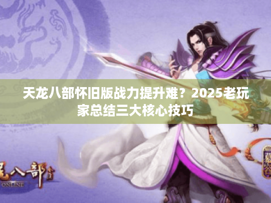 天龙八部怀旧版战力提升难?2025老玩家总结三大核心技巧 天龙八部怀旧版战力提升难?2025老玩家总结三大核心技巧