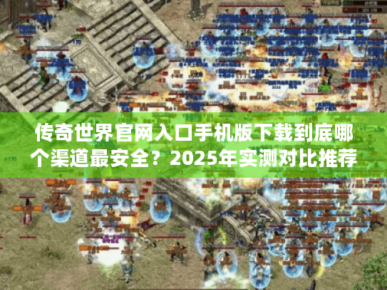 传奇世界官网入口手机版下载到底哪个渠道最安全?2025年实测对比推荐 传奇世界官网入口手机版下载到底哪个渠道最安全?2025年实测对比推荐