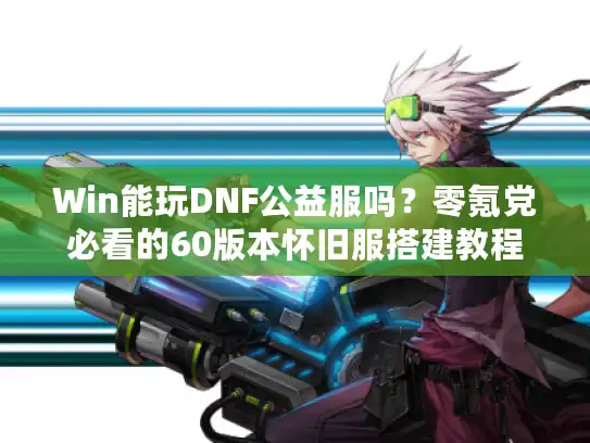 Win能玩DNF公益服吗?零氪党必看的60版本怀旧服搭建教程 Win能玩DNF公益服吗?零氪党必看的60版本怀旧服搭建教程